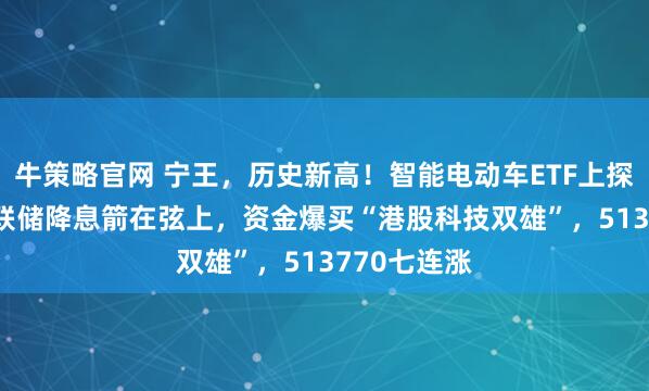 牛策略官网 宁王，历史新高！智能电动车ETF上探4.6%！美联储降息箭在弦上，资金爆买“港股科技双雄”，513770七连涨