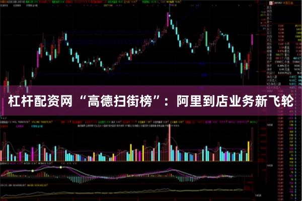 杠杆配资网 “高德扫街榜”：阿里到店业务新飞轮