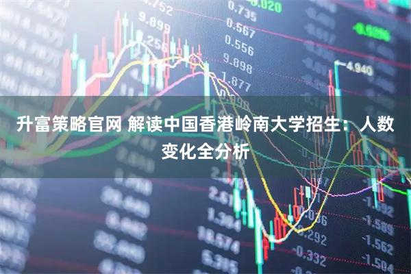 升富策略官网 解读中国香港岭南大学招生：人数变化全分析