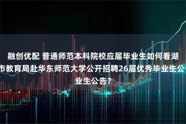 融创优配 普通师范本科院校应届毕业生如何看湖州市教育局赴华东师范大学公开招聘26届优秀毕业生公告？