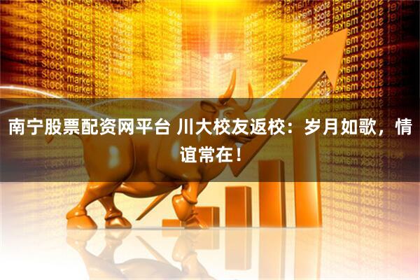南宁股票配资网平台 川大校友返校：岁月如歌，情谊常在！