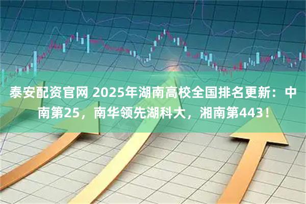 泰安配资官网 2025年湖南高校全国排名更新：中南第25，南华领先湖科大，湘南第443！