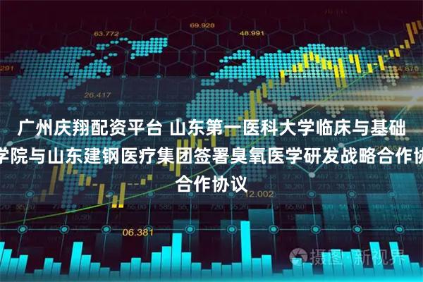 广州庆翔配资平台 山东第一医科大学临床与基础医学院与山东建钢医疗集团签署臭氧医学研发战略合作协议