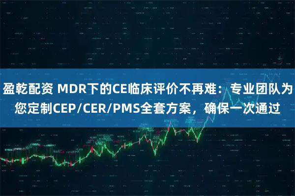 盈乾配资 MDR下的CE临床评价不再难：专业团队为您定制CEP/CER/PMS全套方案，确保一次通过