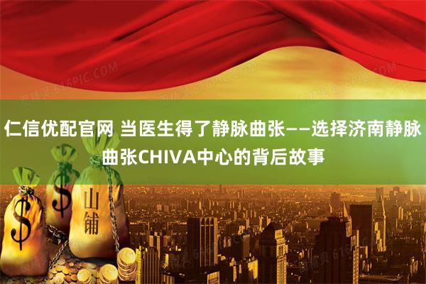 仁信优配官网 当医生得了静脉曲张——选择济南静脉曲张CHIVA中心的背后故事