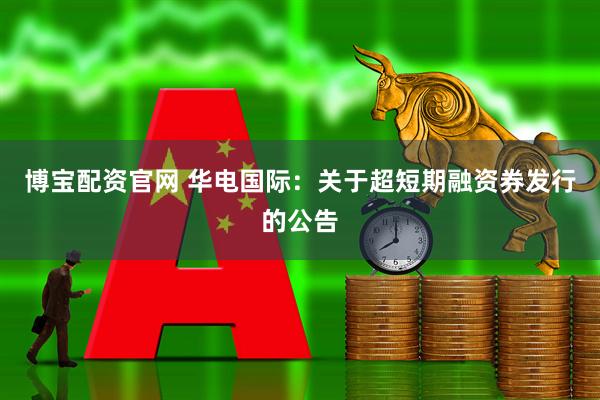 博宝配资官网 华电国际：关于超短期融资券发行的公告