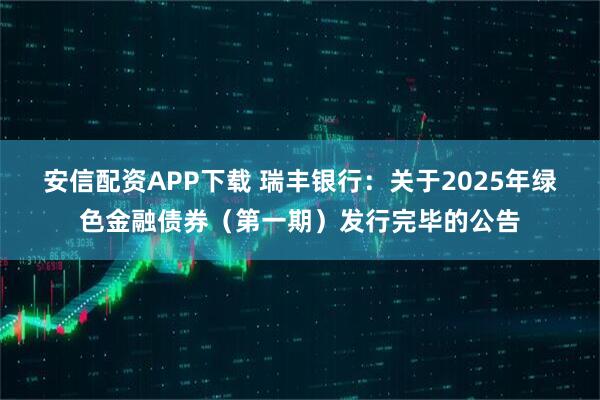安信配资APP下载 瑞丰银行：关于2025年绿色金融债券（第一期）发行完毕的公告