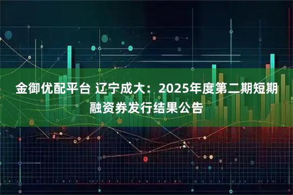 金御优配平台 辽宁成大：2025年度第二期短期融资券发行结果公告