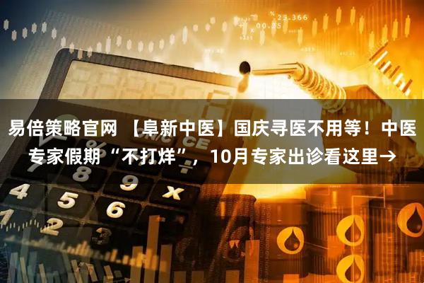 易倍策略官网 【阜新中医】国庆寻医不用等！中医专家假期 “不打烊”，10月专家出诊看这里→