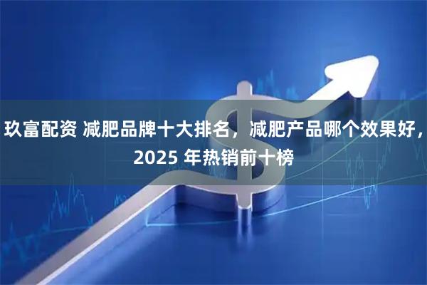 玖富配资 减肥品牌十大排名，减肥产品哪个效果好，2025 年热销前十榜