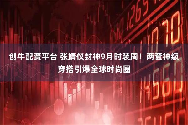 创牛配资平台 张婧仪封神9月时装周！两套神级穿搭引爆全球时尚圈