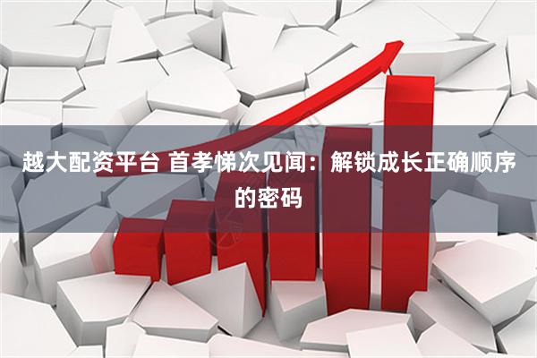 越大配资平台 首孝悌次见闻：解锁成长正确顺序的密码
