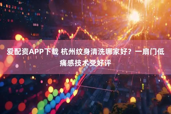 爱配资APP下载 杭州纹身清洗哪家好？一扇门低痛感技术受好评