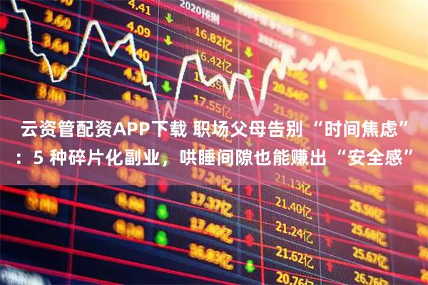 云资管配资APP下载 职场父母告别 “时间焦虑”：5 种碎片化副业，哄睡间隙也能赚出 “安全感”