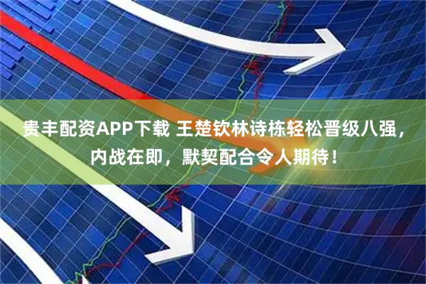 贵丰配资APP下载 王楚钦林诗栋轻松晋级八强，内战在即，默契配合令人期待！