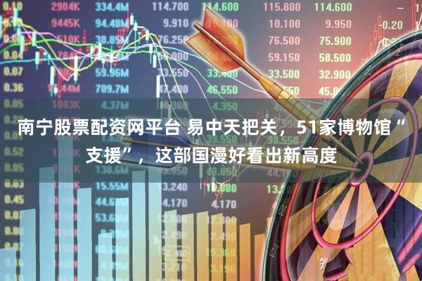 南宁股票配资网平台 易中天把关，51家博物馆“支援”，这部国漫好看出新高度