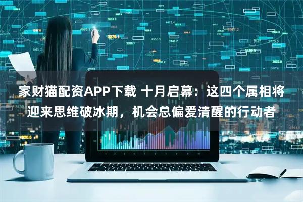 家财猫配资APP下载 十月启幕：这四个属相将迎来思维破冰期，机会总偏爱清醒的行动者