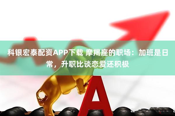 科银宏泰配资APP下载 摩羯座的职场：加班是日常，升职比谈恋爱还积极