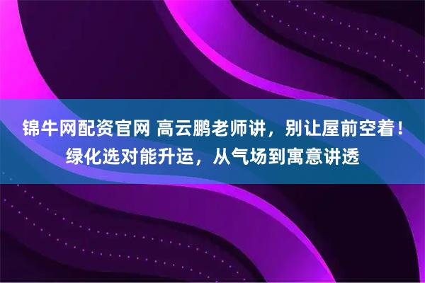 锦牛网配资官网 高云鹏老师讲，别让屋前空着！绿化选对能升运，从气场到寓意讲透