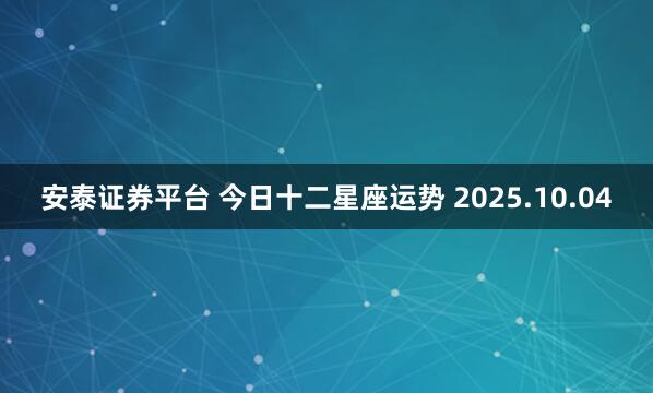 安泰证券平台 今日十二星座运势 2025.10.04