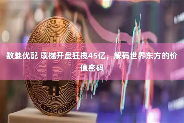 数魅优配 璞樾开盘狂揽45亿，解码世界东方的价值密码