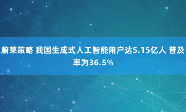 蔚莱策略 我国生成式人工智能用户达5.15亿人 普及率为36.5%