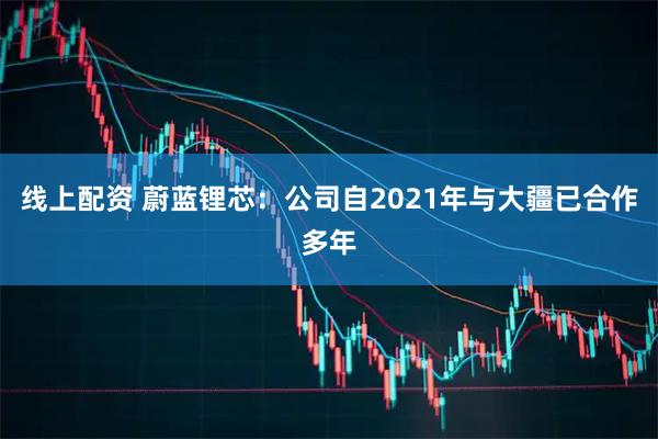 线上配资 蔚蓝锂芯：公司自2021年与大疆已合作多年