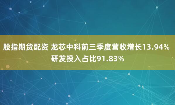 股指期货配资 龙芯中科前三季度营收增长13.94% 研发投入占比91.83%