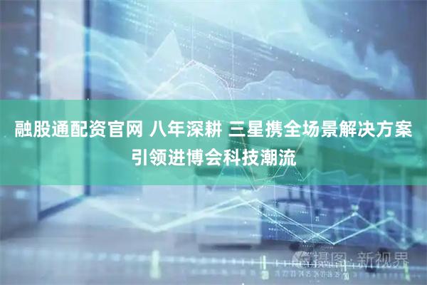融股通配资官网 八年深耕 三星携全场景解决方案引领进博会科技潮流
