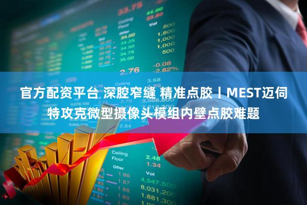 官方配资平台 深腔窄缝 精准点胶丨MEST迈伺特攻克微型摄像头模组内壁点胶难题