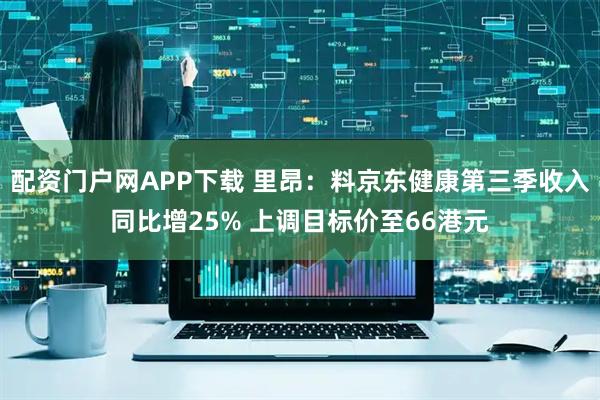 配资门户网APP下载 里昂：料京东健康第三季收入同比增25% 上调目标价至66港元