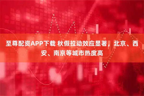 至尊配资APP下载 秋假拉动效应显著，北京、西安、南京等城市热度高