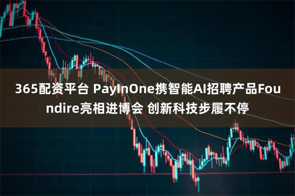 365配资平台 PayInOne携智能AI招聘产品Foundire亮相进博会 创新科技步履不停