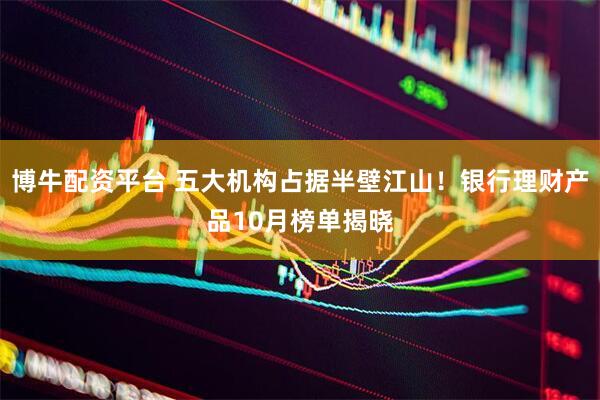 博牛配资平台 五大机构占据半壁江山！银行理财产品10月榜单揭晓