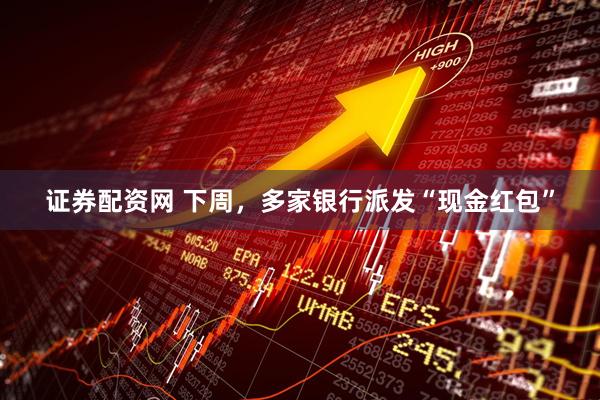 证券配资网 下周，多家银行派发“现金红包”