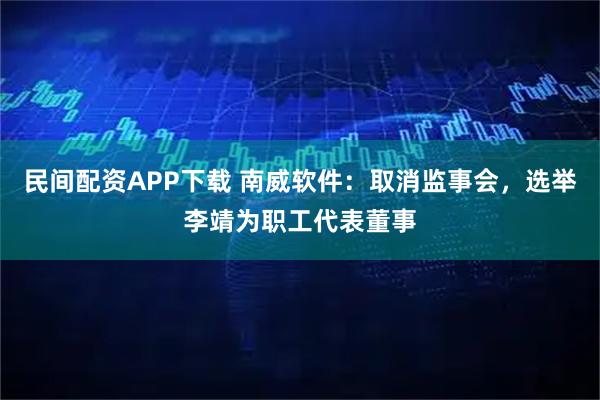 民间配资APP下载 南威软件：取消监事会，选举李靖为职工代表董事