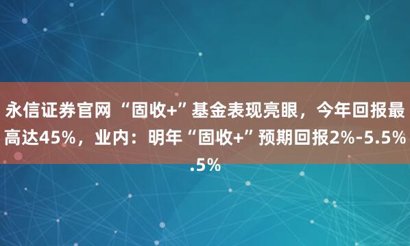 永信证券官网 “固收+”基金表现亮眼，今年回报最高达45%，业内：明年“固收+”预期回报2%-5.5%