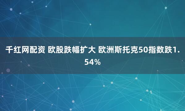 千红网配资 欧股跌幅扩大 欧洲斯托克50指数跌1.54%