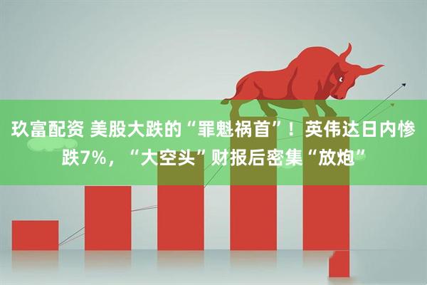 玖富配资 美股大跌的“罪魁祸首”！英伟达日内惨跌7%，“大空头”财报后密集“放炮”