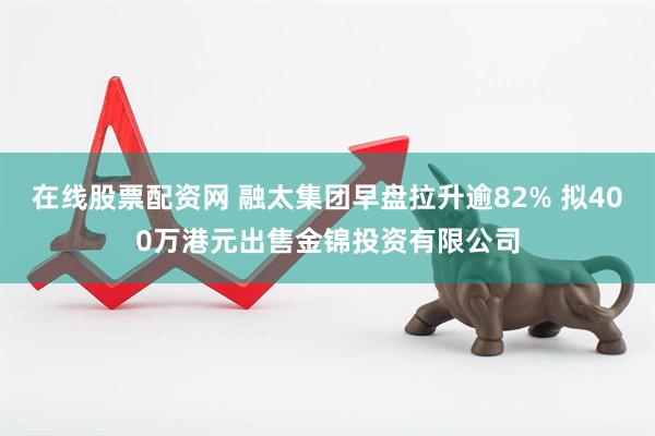 在线股票配资网 融太集团早盘拉升逾82% 拟400万港元出售金锦投资有限公司