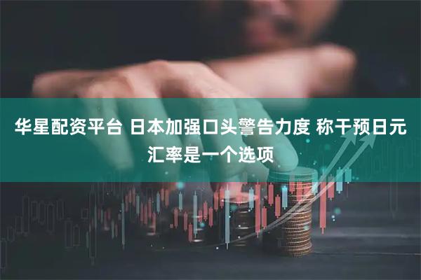 华星配资平台 日本加强口头警告力度 称干预日元汇率是一个选项