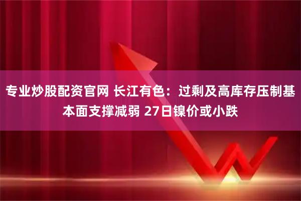 专业炒股配资官网 长江有色：过剩及高库存压制基本面支撑减弱 27日镍价或小跌