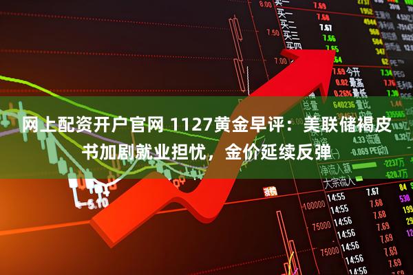 网上配资开户官网 1127黄金早评：美联储褐皮书加剧就业担忧，金价延续反弹