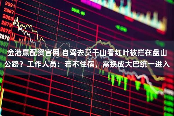 金港赢配资官网 自驾去莫干山看红叶被拦在盘山公路？工作人员：若不住宿，需换成大巴统一进入
