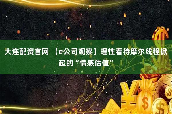大连配资官网 【e公司观察】理性看待摩尔线程掀起的“情感估值”
