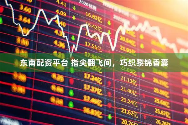 东南配资平台 指尖翻飞间，巧织黎锦香囊