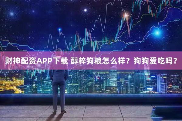 财神配资APP下载 醇粹狗粮怎么样？狗狗爱吃吗？