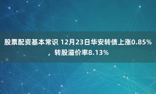 股票配资基本常识 12月23日华安转债上涨0.85%，转股溢价率8.13%