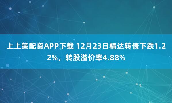 上上策配资APP下载 12月23日精达转债下跌1.22%，转股溢价率4.88%