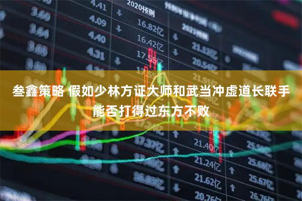 叁鑫策略 假如少林方证大师和武当冲虚道长联手能否打得过东方不败